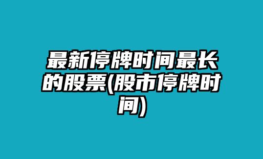 最新停牌時(shí)間最長(cháng)的股票(股市停牌時(shí)間)