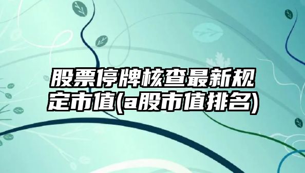 股票停牌核查最新規定市值(a股市值排名)