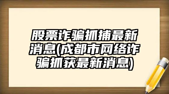 股票詐騙抓捕最新消息(成都市網(wǎng)絡(luò )詐騙抓獲最新消息)