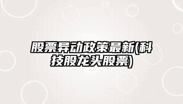 股票異動(dòng)政策最新(科技股龍頭股票)