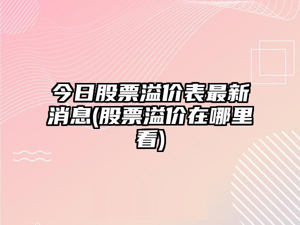 今日股票溢價(jià)表最新消息(股票溢價(jià)在哪里看)