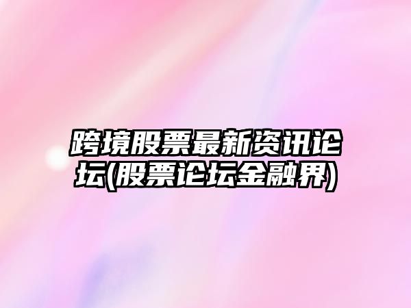 跨境股票最新資訊論壇(股票論壇金融界)