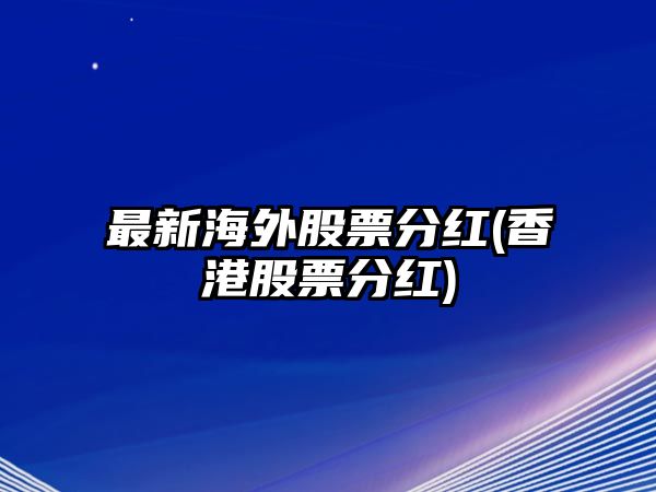 最新海外股票分紅(香港股票分紅)