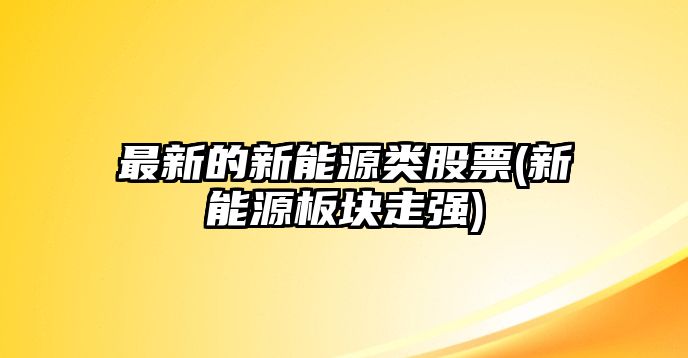 最新的新能源類(lèi)股票(新能源板塊走強)