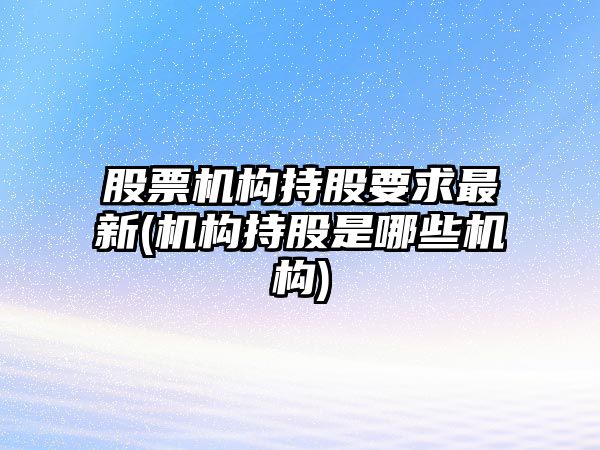 股票機構持股要求最新(機構持股是哪些機構)