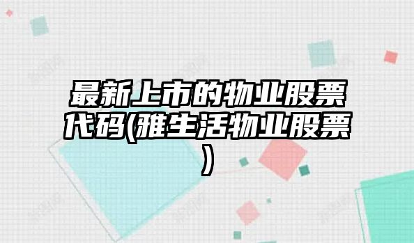 最新上市的物業(yè)股票代碼(雅生活物業(yè)股票)