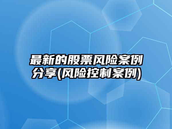 最新的股票風(fēng)險案例分享(風(fēng)險控制案例)