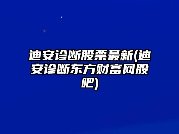 迪安診斷股票最新(迪安診斷東方財富網(wǎng)股吧)