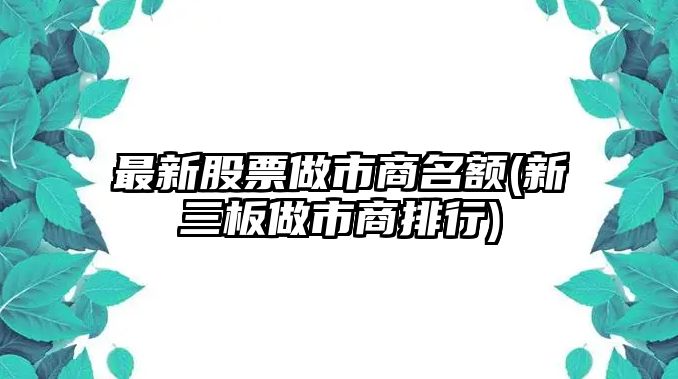 最新股票做市商名額(新三板做市商排行)