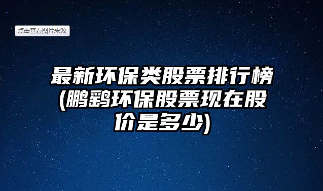 最新環(huán)保類(lèi)股票排行榜(鵬鷂環(huán)保股票現在股價(jià)是多少)