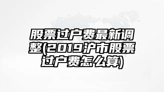 股票過(guò)戶(hù)費最新調整(2019滬市股票過(guò)戶(hù)費怎么算)