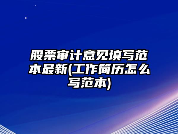 股票審計意見(jiàn)填寫(xiě)范本最新(工作簡(jiǎn)歷怎么寫(xiě)范本)