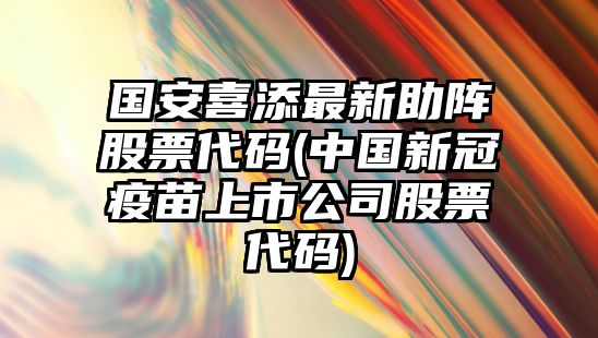 國安喜添最新助陣股票代碼(中國新冠疫苗上市公司股票代碼)