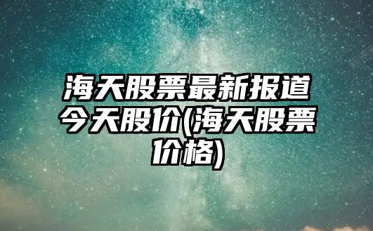 海天股票最新報道今天股價(jià)(海天股票價(jià)格)