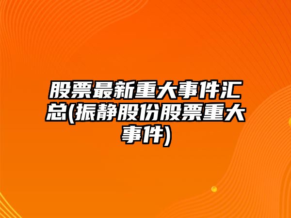 股票最新重大事件匯總(振靜股份股票重大事件)