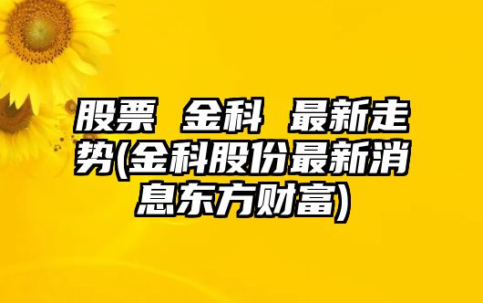 股票 金科 最新走勢(金科股份最新消息東方財富)