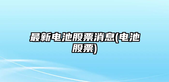 最新電池股票消息(電池股票)