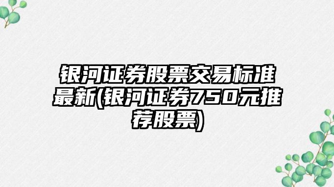 銀河證券股票交易標準最新(銀河證券750元推薦股票)