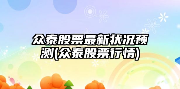 眾泰股票最新?tīng)顩r預測(眾泰股票行情)