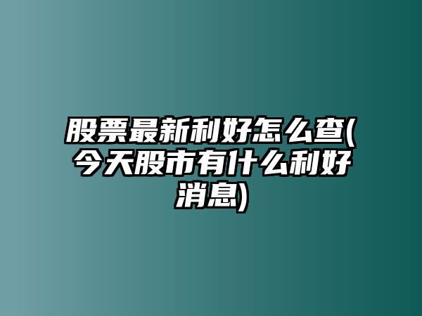 股票最新利好怎么查(今天股市有什么利好消息)