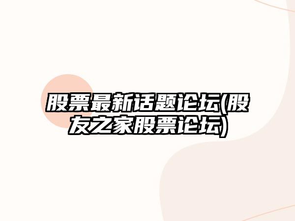 股票最新話(huà)題論壇(股友之家股票論壇)