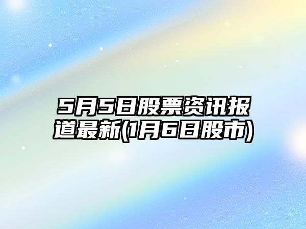 5月5日股票資訊報道最新(1月6日股市)