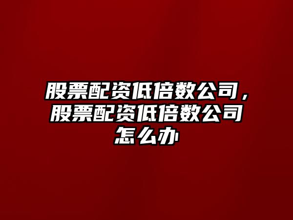 股票配資低倍數公司，股票配資低倍數公司怎么辦