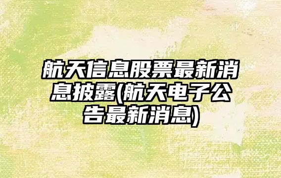 航天信息股票最新消息披露(航天電子公告最新消息)