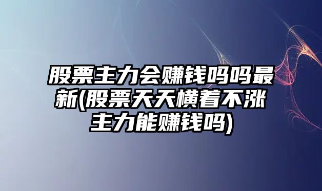 股票主力會(huì )賺錢(qián)嗎嗎最新(股票天天橫著(zhù)不漲主力能賺錢(qián)嗎)