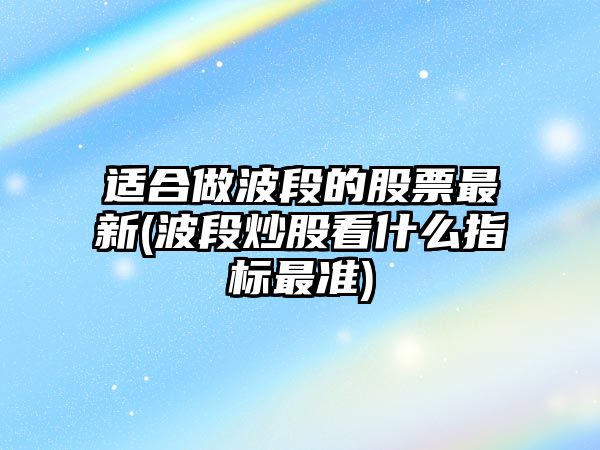 適合做波段的股票最新(波段炒股看什么指標最準)