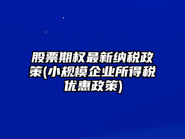 股票期權最新納稅政策(小規模企業(yè)所得稅優(yōu)惠政策)