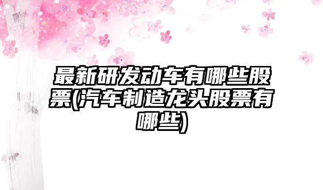 最新研發(fā)動(dòng)車(chē)有哪些股票(汽車(chē)制造龍頭股票有哪些)