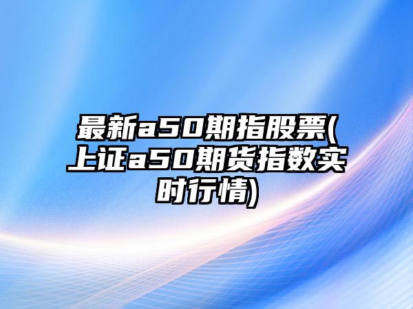 最新a50期指股票(上證a50期貨指數實(shí)時(shí)行情)