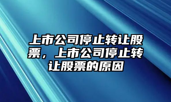 上市公司停止轉讓股票，上市公司停止轉讓股票的原因