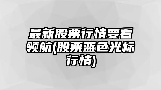 最新股票行情要看領(lǐng)航(股票藍色光標行情)