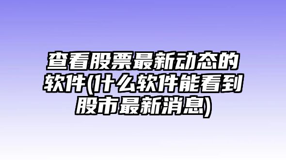 查看股票最新動(dòng)態(tài)的軟件(什么軟件能看到股市最新消息)