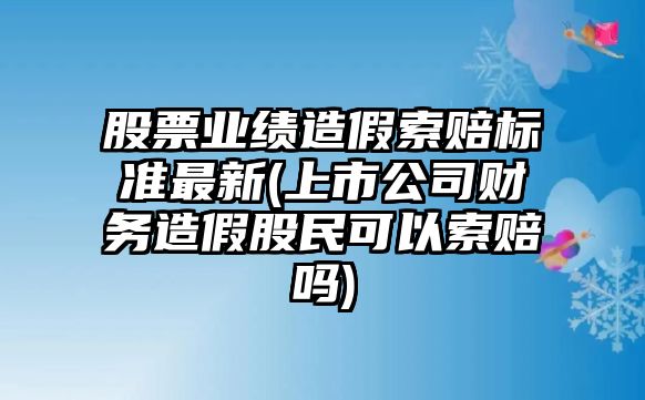 股票業(yè)績(jì)造假索賠標準最新(上市公司財務(wù)造假股民可以索賠嗎)