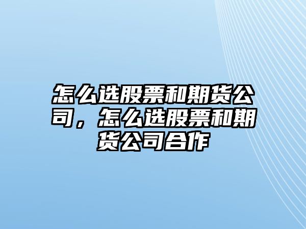 怎么選股票和期貨公司，怎么選股票和期貨公司合作