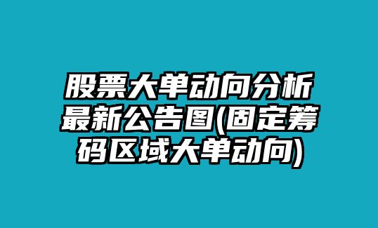 股票大單動(dòng)向分析最新公告圖(固定籌碼區域大單動(dòng)向)