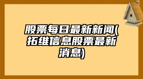 股票每日最新新聞(拓維信息股票最新消息)