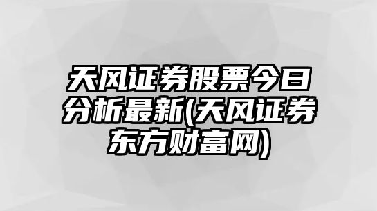 天風(fēng)證券股票今曰分析最新(天風(fēng)證券東方財富網(wǎng))