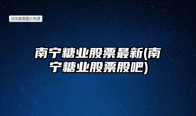 南寧糖業(yè)股票最新(南寧糖業(yè)股票股吧)