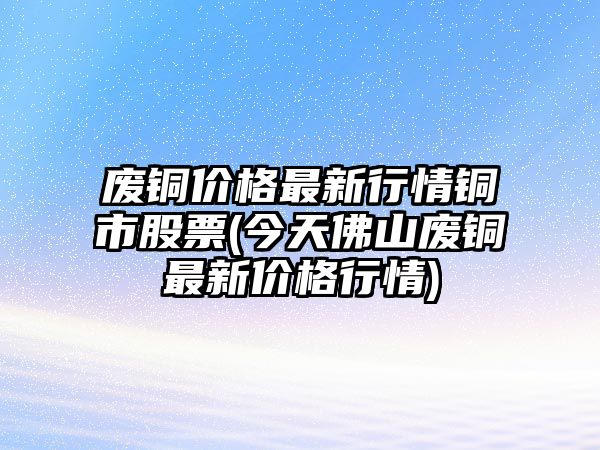 廢銅價(jià)格最新行情銅市股票(今天佛山廢銅最新價(jià)格行情)