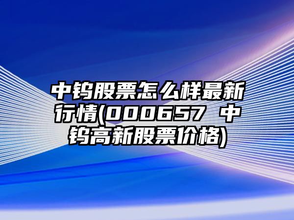 中鎢股票怎么樣最新行情(000657 中鎢高新股票價(jià)格)