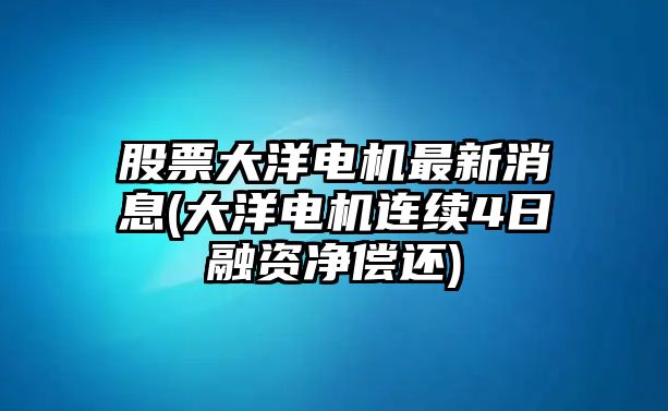 股票大洋電機最新消息(大洋電機連續4日融資凈償還)