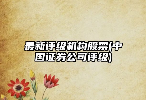 最新評級機構股票(中國證券公司評級)