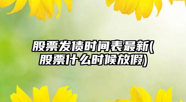 股票發(fā)債時(shí)間表最新(股票什么時(shí)候放假)