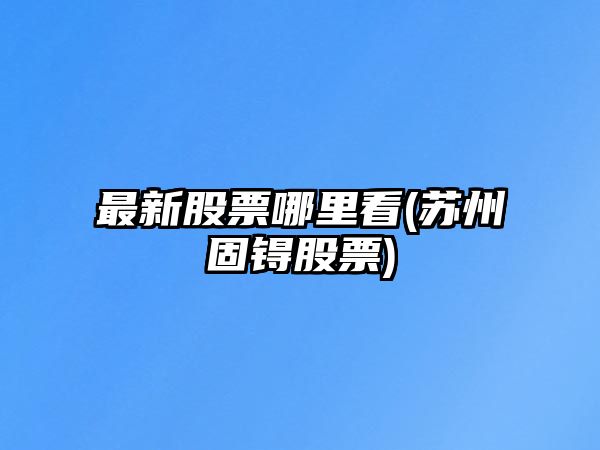 最新股票哪里看(蘇州固锝股票)