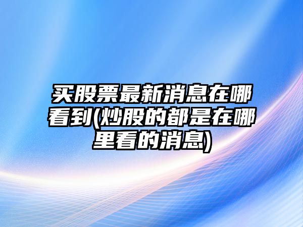 買(mǎi)股票最新消息在哪看到(炒股的都是在哪里看的消息)