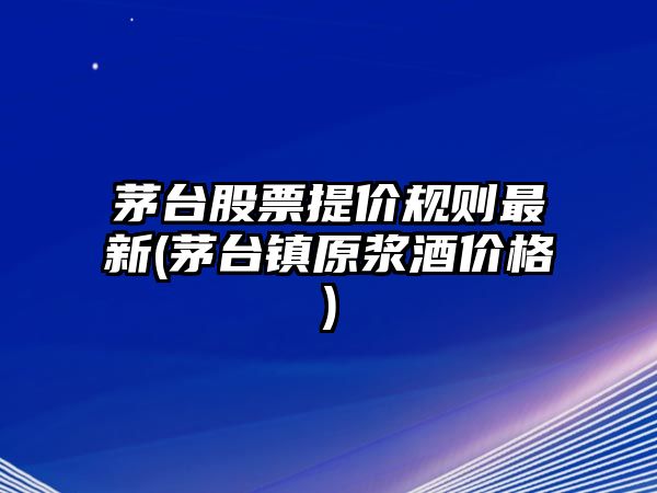 茅臺股票提價(jià)規則最新(茅臺鎮原漿酒價(jià)格)